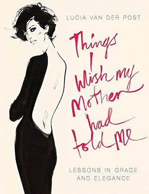 Things I Wish My Mother Had Told Me: Lessons In Grace And Elegance by Lucia Van Der Post