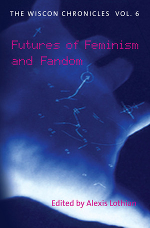 The WisCon Chronicles Vol. 6: Futures of Feminism and Fandom by Alexis Lothian