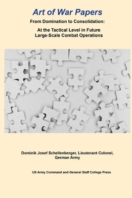 From Domination to Consolidation: At the Tactical Level in Future Large-Scale Combat Operations by Us Army Command and General Staff Colleg, Dominik Josef Schellenberger