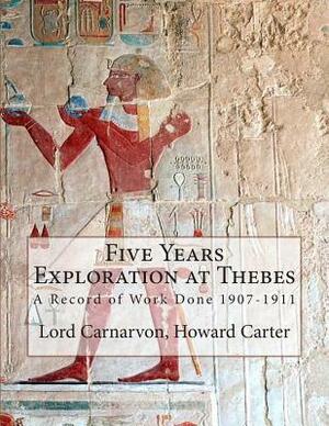Five Years Exploration at Thebes: A Record of Work Done 1907-1911 by Earl of Carnarvon, Howard Carter