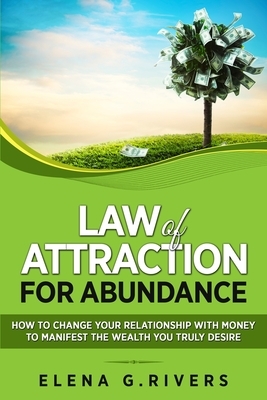 Law of Attraction for Abundance: How to Change Your Relationship with Money to Manifest the Wealth You Truly Desire by Elena G. Rivers