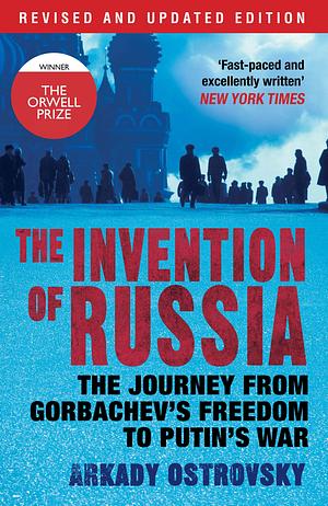 The Invention of Russia: The Journey from Gorbachev's Freedom to Putin's War by Arkady Ostrovsky