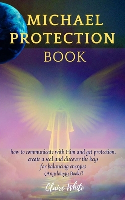 Michael Protection Book: how to communicate with Him and get protection, create a seal and discover the keys for balancing energies (Angelology by Claire White