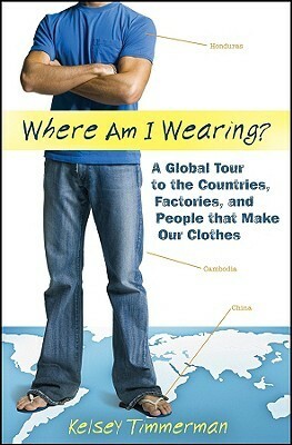 Where Am I Wearing?: A Global Tour to the Countries, Factories, and People That Make Our Clothes by Kelsey Timmerman