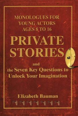 Private Stories: Monologues for Young Actors Ages 8 to 16 and the Seven Key Questions to Unlock Your Imagination by Elizabeth Bauman