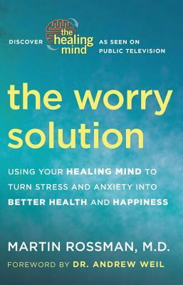 The Worry Solution: Using Your Healing Mind to Turn Stress and Anxiety Into Better Health and Happiness by Martin Rossman