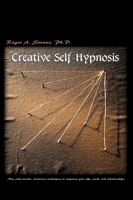 Creative Self-Hypnosis: New, Wide-Awake, Nontrance Techniques to Empower Your Life, Work, and Relationships by Roger A. Straus