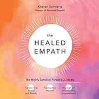The Healed Empath: The Highly Sensitive Person's Guide to Transforming Trauma and Anxiety, Trusting Your Intuition, and Moving from Overwhelm to Empowerment by Kristen Schwartz