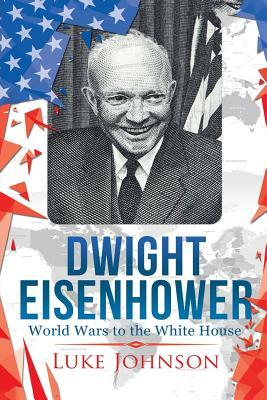 Dwight Eisenhower: World Wars to the White House by Luke Johnson