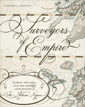 Surveyors of Empire: Samuel Holland, J.F.W. Des Barres, and the Making of The Atlantic Neptune by Stephen J. Hornsby