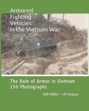 Armored Fighting Vehicles in the Vietnam War: The Role of Armor in Vietnam 150 Photographs by Al Hogue, Bill Miller