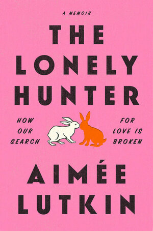 The Lonely Hunter: How Our Search for Love Is Broken by Aimée Lutkin