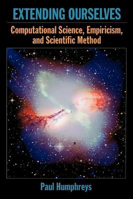 Extending Ourselves: Computational Science, Empiricism, and Scientific Method by Paul Humphreys