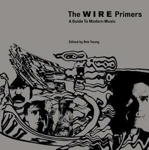 The Wire Primers: A Guide to Modern Music by Rob Young