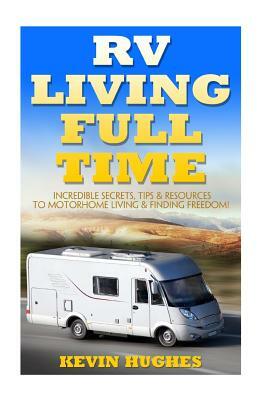 RV Living Full Time: Incredible Secrets, Tips, & Resources to Motorhome Living & Finding Freedom! by Kevin Hughes