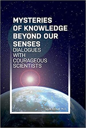 Mysteries of Knowledge Beyond Our Senses: Dialogues with Courageous Scientists by David Luke, Gayle Kimball, Serena Roney-Dougal, Helané Wahbeh N.D., Peter Fenwick, Robert Mays, Jon Klimo, Peter Russell, James Carpenter, Desiree Hurtak, David Lorimer, Julie Beischel, Henry Reed, Jeffrey Mishlove, H. Smith, Brian Les Lancaster, James Hurtak, Dale Graff M.S., Susan Blackmore, Mary Rose Barrington, Diane Hennacy Powell, Larry Burk, Suzanne Mays, Penny Sartori