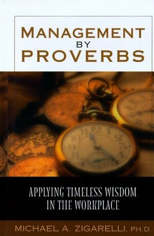 Management by Proverbs: Applying Timeless Wisdom in the Workplace by Michael A. Zigarelli