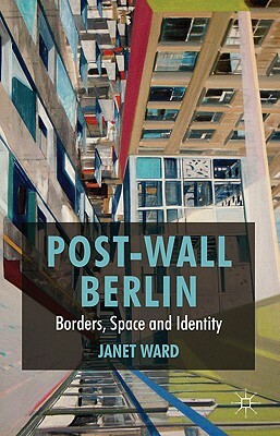 Post-Wall Berlin: Borders, Space and Identity by J. Ward