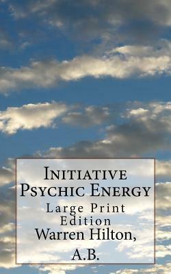 Initiative Psychic Energy: Large Print Edition by Warren Hilton a. B.