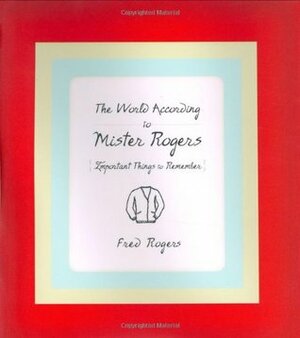 The World According to Mister Rogers: Important Things to Remember by Fred Rogers