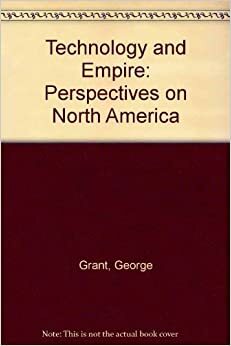 Technology And Empire; Perspectives On North America by George Parkin Grant