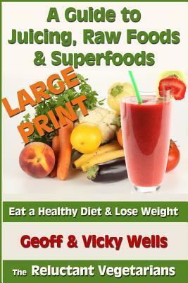 A Guide to Juicing, Raw Foods & Superfoods - Large Print Edition: Eat a Healthy Diet & Lose Weight by Vicky Wells, Geoff Wells