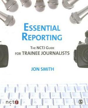 Essential Reporting: The NCTJ Guide for Trainee Journalists by Jon Smith, Joanne Butcher