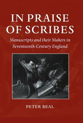 In Praise of Scribes: Manuscripts and Their Makers in Seventeenth-Century England by Peter Beal