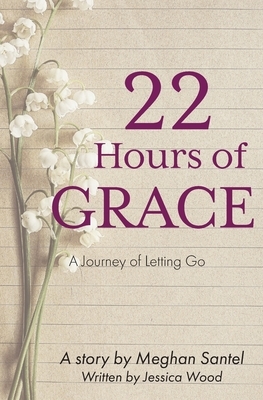 22 Hours of Grace: A Journey of Letting Go by Meghan Santel, Jessica Wood