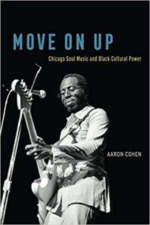 Move On Up: Chicago Soul Music and Black Cultural Power by Aaron Cohen