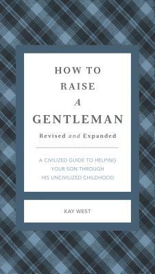 How to Raise a Gentleman Revised and Expanded: A Civilized Guide to Helping Your Son Through His Uncivilized Childhood by Kay West