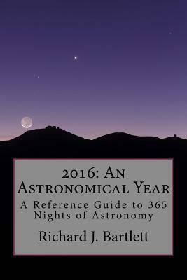 2016: An Astronomical Year: A Reference Guide to 365 Nights of Astronomy by Richard J. Bartlett