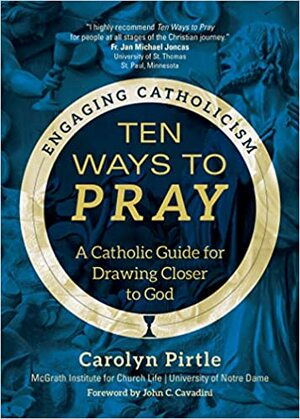 Ten Ways to Pray: A Catholic Guide for Drawing Closer to God by Carolyn Pirtle, John C. Cavadini, McGrath Institute for Church Life