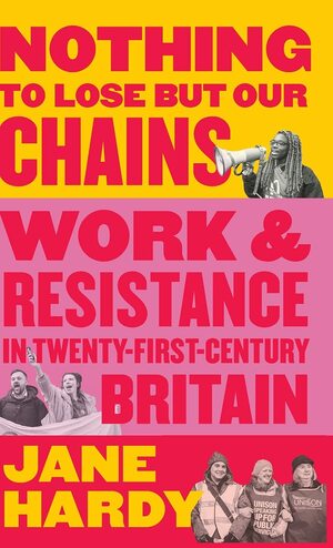 Nothing to Lose But Our Chains: Work and Resistance in Twenty-First-Century Britain by Jane Hardy