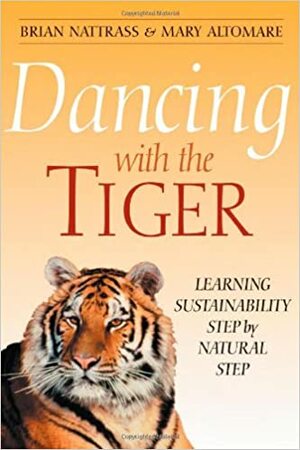 Dancing with the Tiger: Learning Sustainability Step by Natural Step by Nicholas C. Sonntag, Brian Nattrass, Mary Altomare