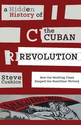 A Hidden History of the Cuban Revolution: How the Working Class Shaped the Guerillas' Victory by Stephen Cushion