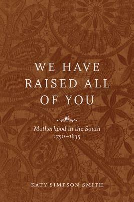 We Have Raised All of You: Motherhood in the South, 1750-1835 by Katy Simpson Smith