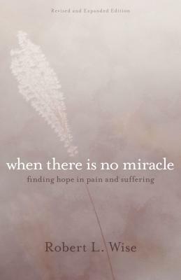 Where There Is No Miracle: Finding Hope in Pain and Suffering by Robert L. Wise