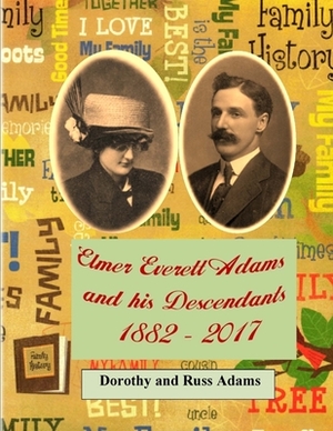 Elmer Everett Adams and his Descendants 1882 - 2017 by Dorothy Adams, Russell Adams