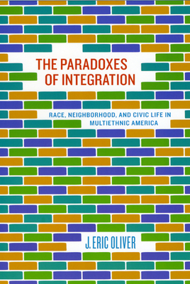 The Paradoxes of Integration: Race, Neighborhood, and Civic Life in Multiethnic America by J. Eric Oliver