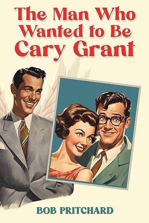 The Man Who Wanted to Be Cary Grant by Bob Pritchard