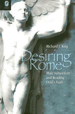 Desiring Rome: Male Subjectivity and Reading Ovid's Fasti by Richard J. King