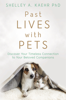 Past Lives with Pets: Discover Your Timeless Connection to Your Beloved Companions by Shelley A. Kaehr