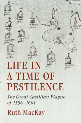 Life in a Time of Pestilence: The Great Castilian Plague of 1596-1601 by Ruth MacKay