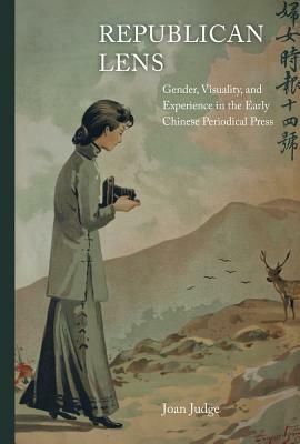 Republican Lens, Volume 30: Gender, Visuality, and Experience in the Early Chinese Periodical Press by Joan Judge