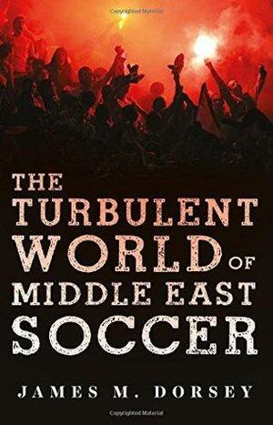 The Turbulent World of Middle East Soccer by James M. Dorsey