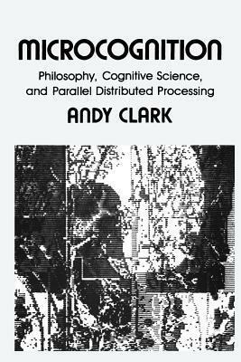 Microcognition: Philosophy, Cognitive Science, and Parallel Distributed Processing by Andy Clark