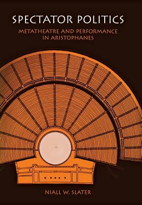 Spectator Politics: Metatheatre and Performance in Aristophanes by Niall W. Slater