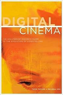 Digital Cinema: The Hollywood Insider's Guide to the Evolution of Storytelling by Thom Taylor, Melinda Hsu