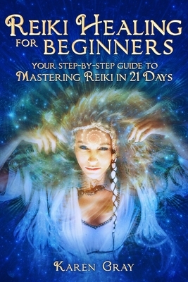 Reiki Healing for Beginners: Your Step-by-Step Guide to Mastering Reiki in 21 Days by Karen Gray